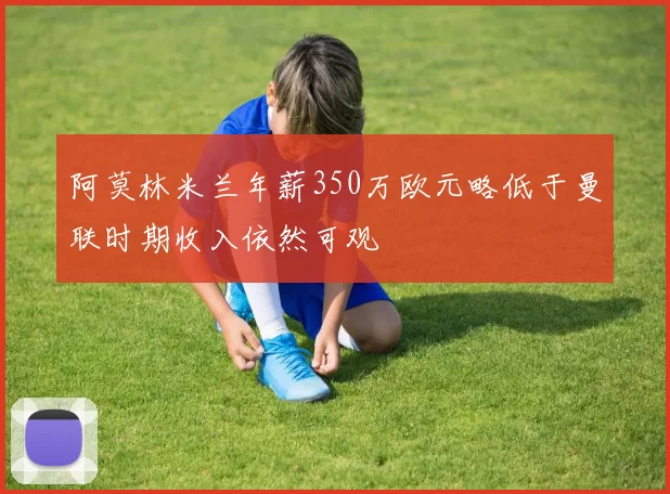 阿莫林米兰年薪350万欧元略低于曼联时期收入依然可观