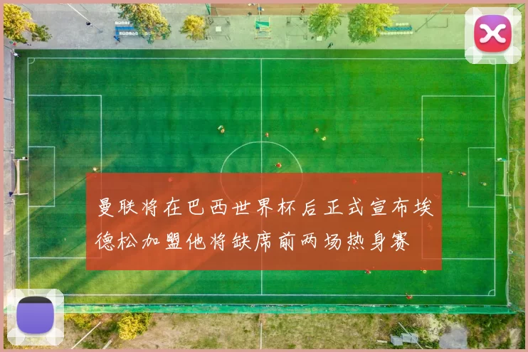 曼联将在巴西世界杯后正式宣布埃德松加盟他将缺席前两场热身赛
