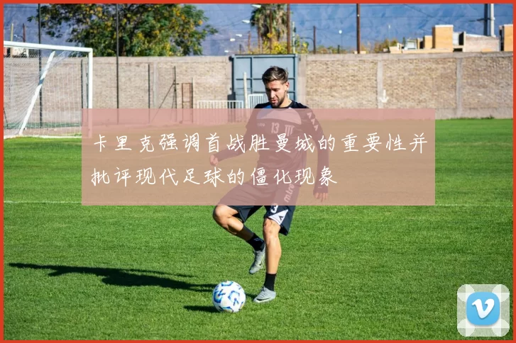 卡里克强调首战胜曼城的重要性并批评现代足球的僵化现象