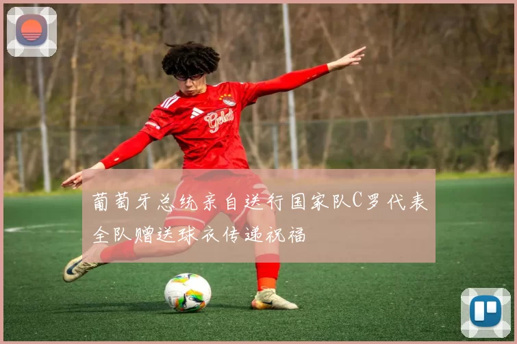 葡萄牙总统亲自送行国家队C罗代表全队赠送球衣传递祝福