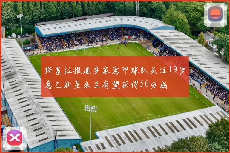 斯基拉报道多家意甲球队关注19岁意乙新星米兰有望获得50分成