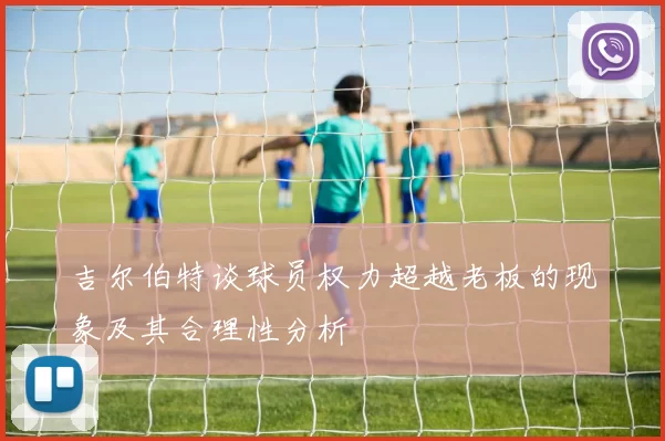 吉尔伯特谈球员权力超越老板的现象及其合理性分析