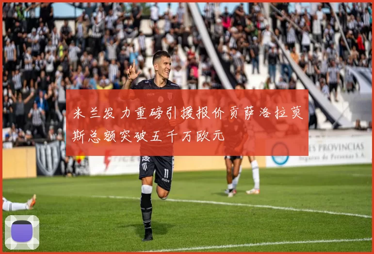 米兰发力重磅引援报价贡萨洛拉莫斯总额突破五千万欧元