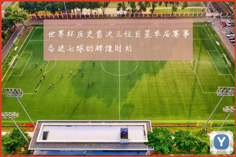 世界杯历史首次三位巨星单届赛事各进七球的辉煌时刻