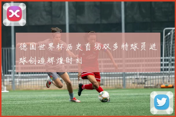 德国世界杯历史首场双多特球员进球创造辉煌时刻
