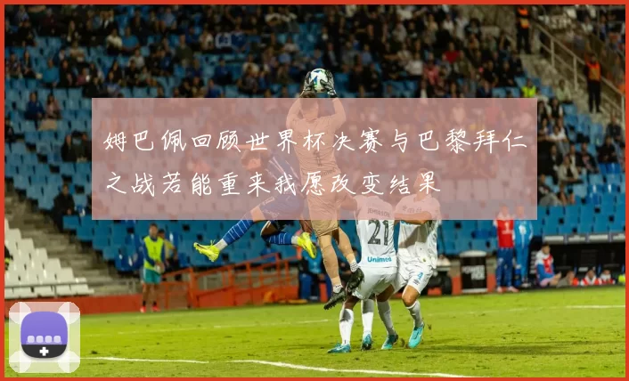 姆巴佩回顾世界杯决赛与巴黎拜仁之战若能重来我愿改变结果