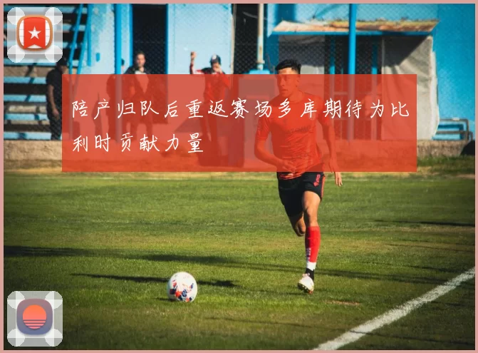 陪产归队后重返赛场多库期待为比利时贡献力量