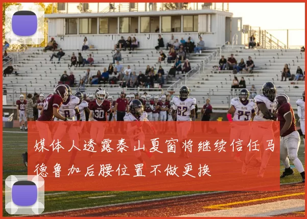 媒体人透露泰山夏窗将继续信任马德鲁加后腰位置不做更换