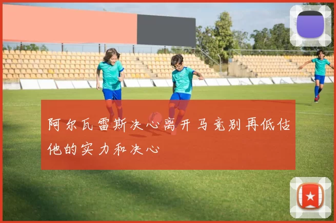 阿尔瓦雷斯决心离开马竞别再低估他的实力和决心