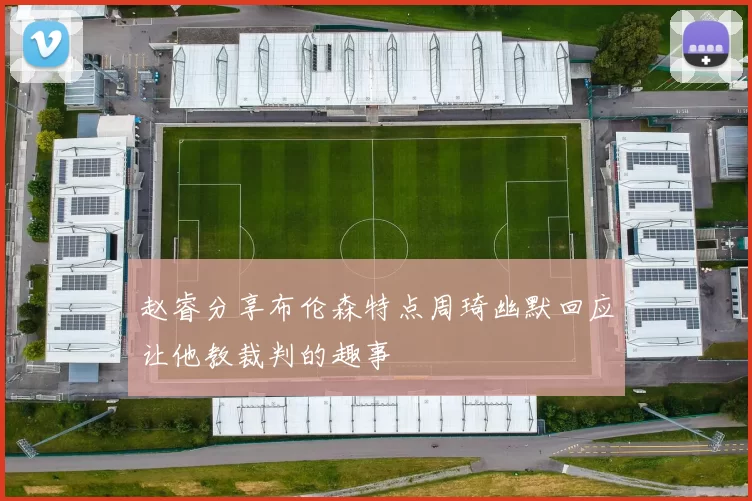赵睿分享布伦森特点周琦幽默回应让他教裁判的趣事